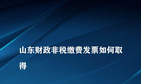 
山东财政非税缴费发票如何取得
