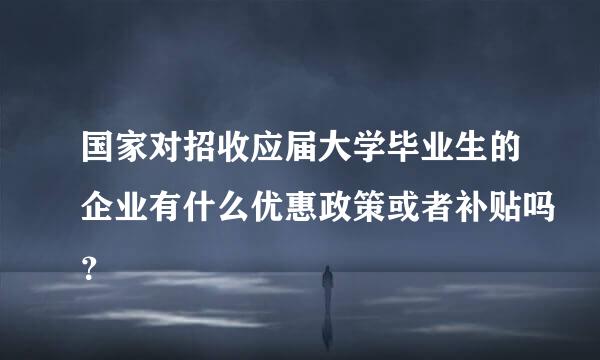 国家对招收应届大学毕业生的企业有什么优惠政策或者补贴吗？