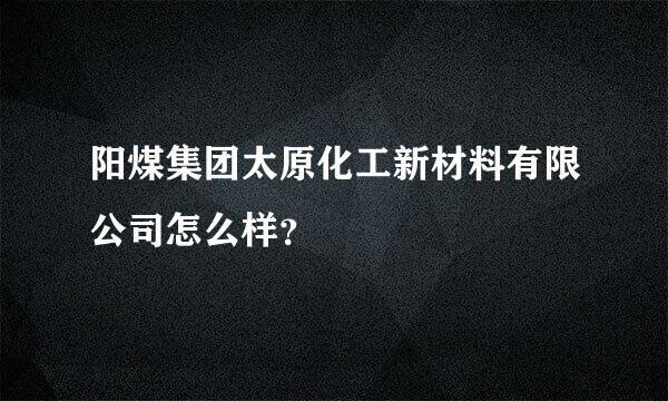 阳煤集团太原化工新材料有限公司怎么样？