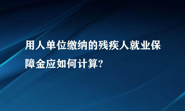 用人单位缴纳的残疾人就业保障金应如何计算?