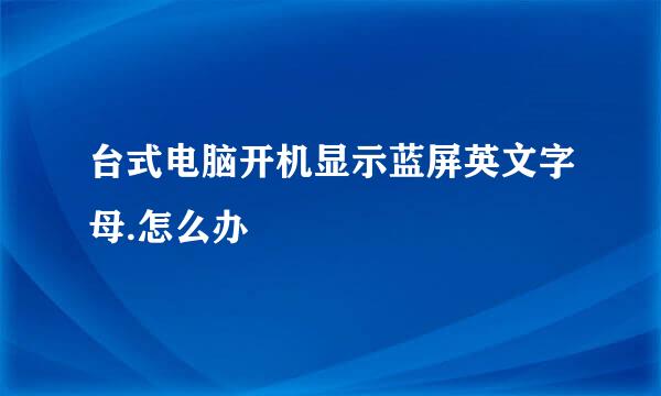 台式电脑开机显示蓝屏英文字母.怎么办