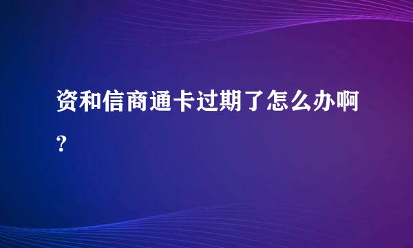 资和信商通卡过期了怎么办啊？