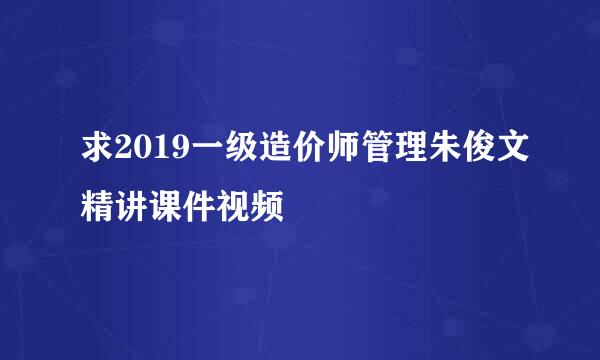 求2019一级造价师管理朱俊文精讲课件视频