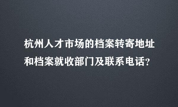 杭州人才市场的档案转寄地址和档案就收部门及联系电话？