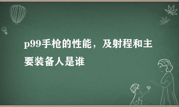 p99手枪的性能，及射程和主要装备人是谁