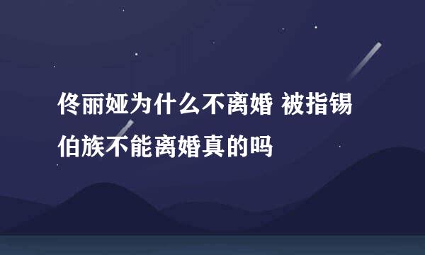 佟丽娅为什么不离婚 被指锡伯族不能离婚真的吗