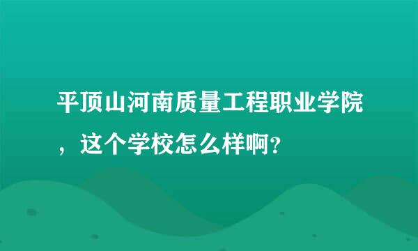 平顶山河南质量工程职业学院，这个学校怎么样啊？