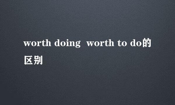 worth doing  worth to do的区别