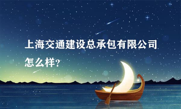 上海交通建设总承包有限公司怎么样？