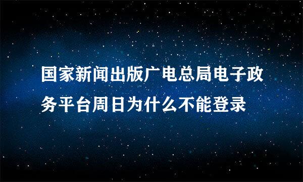 国家新闻出版广电总局电子政务平台周日为什么不能登录