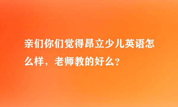 亲们你们觉得昂立少儿英语怎么样，老师教的好么？