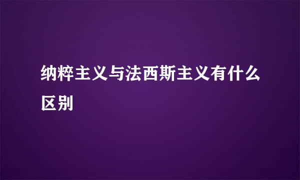 纳粹主义与法西斯主义有什么区别