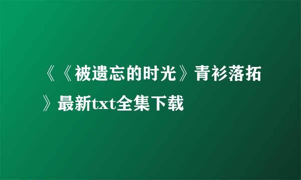 《《被遗忘的时光》青衫落拓》最新txt全集下载