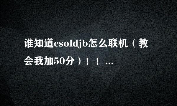 谁知道csoldjb怎么联机（教会我加50分）！！！csoldjb又叫CSO NST！！！