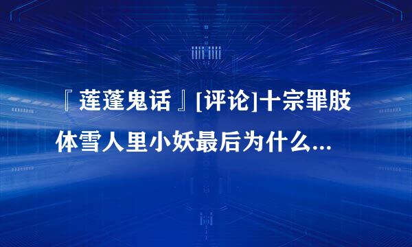 『莲蓬鬼话』[评论]十宗罪肢体雪人里小妖最后为什么泪流满面啊