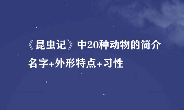 《昆虫记》中20种动物的简介 名字+外形特点+习性