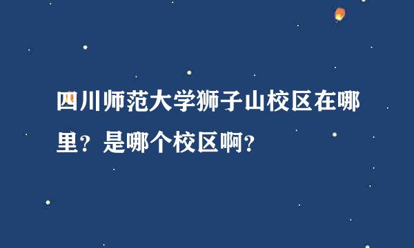 四川师范大学狮子山校区在哪里？是哪个校区啊？