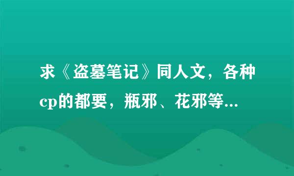 求《盗墓笔记》同人文，各种cp的都要，瓶邪、花邪等等，越全越好，不要bg。