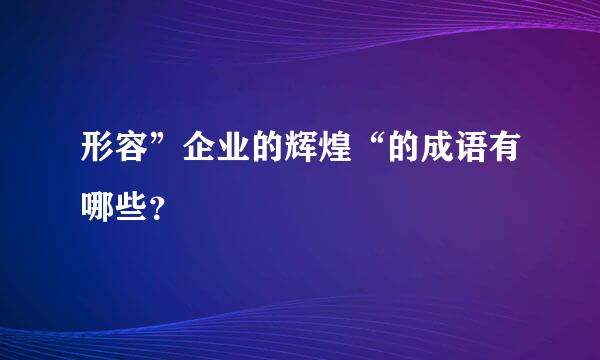 形容”企业的辉煌“的成语有哪些？