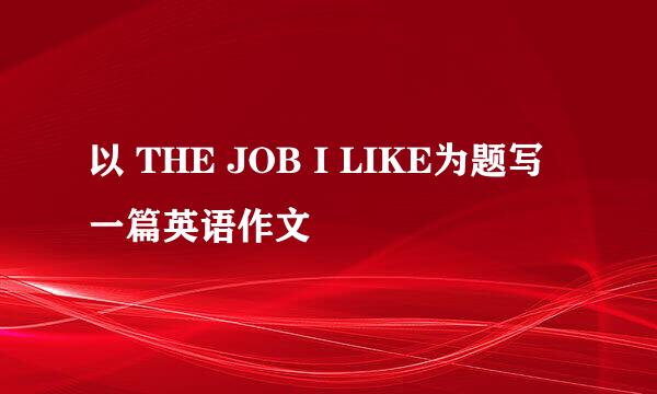 以 THE JOB I LIKE为题写一篇英语作文