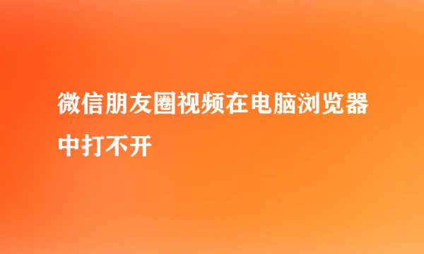 微信朋友圈视频在电脑浏览器中打不开