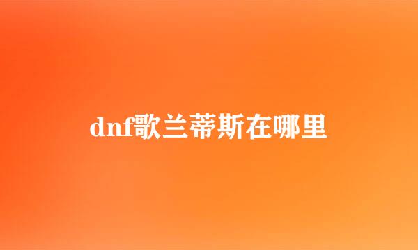 dnf歌兰蒂斯在哪里