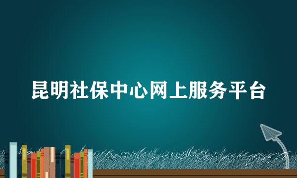 昆明社保中心网上服务平台