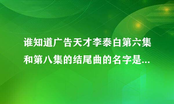 谁知道广告天才李泰白第六集和第八集的结尾曲的名字是什么啊？跪求啊