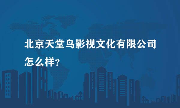 北京天堂鸟影视文化有限公司怎么样？