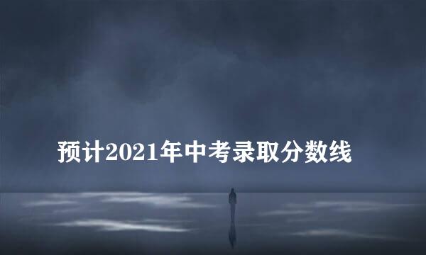 
预计2021年中考录取分数线
