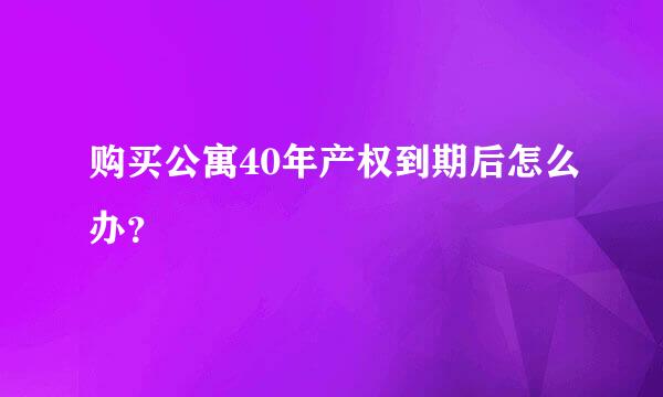 购买公寓40年产权到期后怎么办？