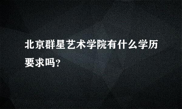 北京群星艺术学院有什么学历要求吗？