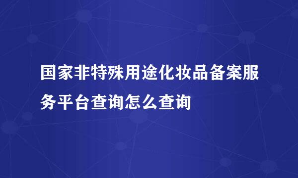 国家非特殊用途化妆品备案服务平台查询怎么查询