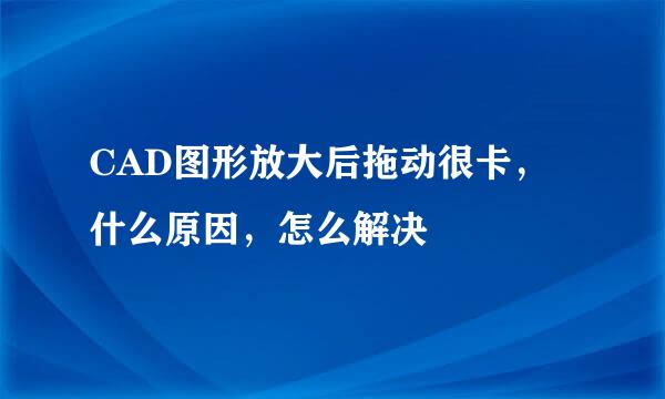 CAD图形放大后拖动很卡，什么原因，怎么解决