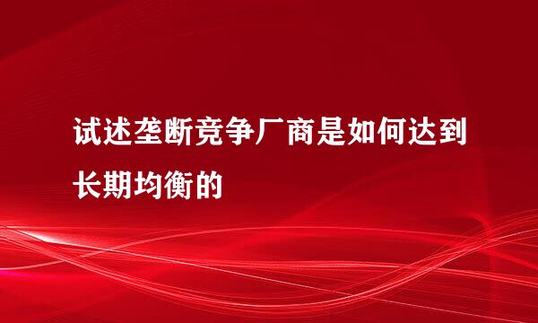 试述垄断竞争厂商是如何达到长期均衡的