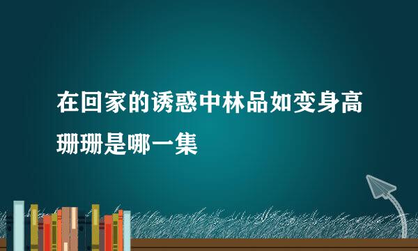 在回家的诱惑中林品如变身高珊珊是哪一集