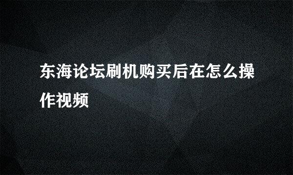 东海论坛刷机购买后在怎么操作视频