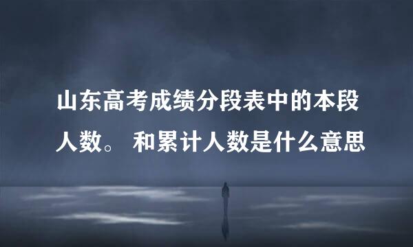 山东高考成绩分段表中的本段人数。 和累计人数是什么意思