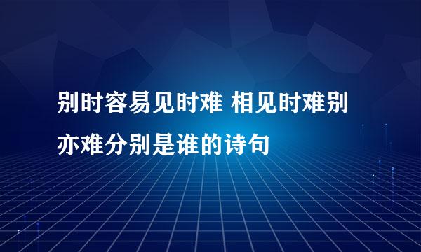 别时容易见时难 相见时难别亦难分别是谁的诗句