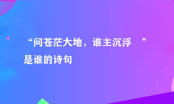 “问苍茫大地，谁主沉浮﹖”是谁的诗句﹖