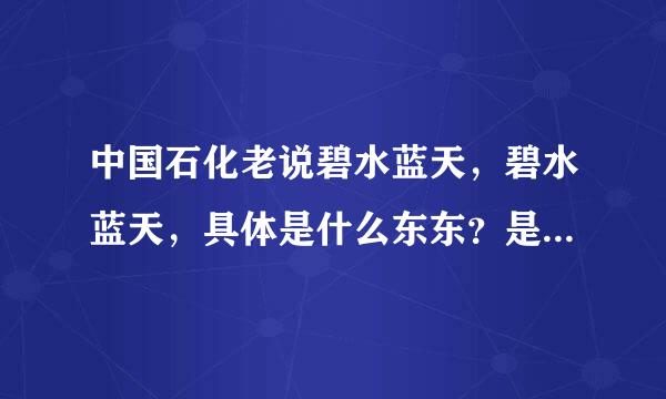 中国石化老说碧水蓝天，碧水蓝天，具体是什么东东？是个工程吗，具体有什么活动，有谁知道啊？