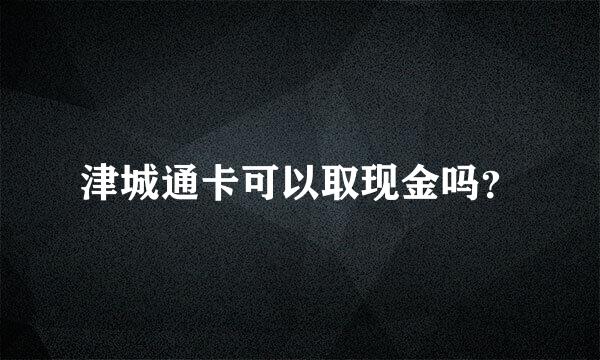 津城通卡可以取现金吗？