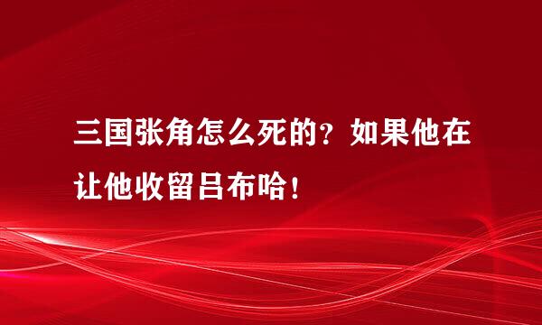 三国张角怎么死的？如果他在让他收留吕布哈！