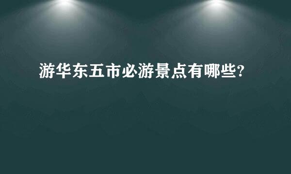 游华东五市必游景点有哪些?