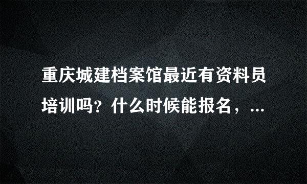 重庆城建档案馆最近有资料员培训吗？什么时候能报名，多久考试？