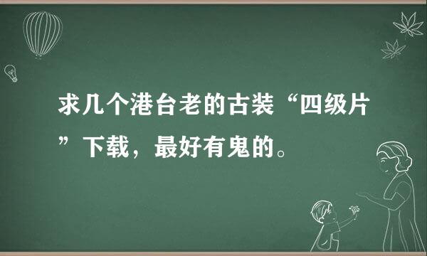 求几个港台老的古装“四级片”下载，最好有鬼的。