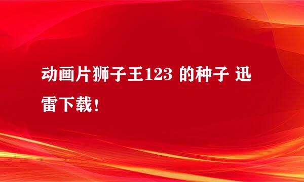 动画片狮子王123 的种子 迅雷下载！