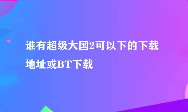 谁有超级大国2可以下的下载地址或BT下载