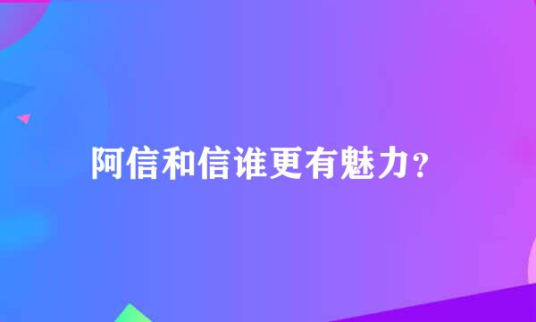 阿信和信谁更有魅力？