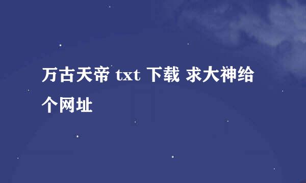 万古天帝 txt 下载 求大神给个网址